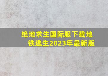 绝地求生国际服下载地铁逃生2023年最新版