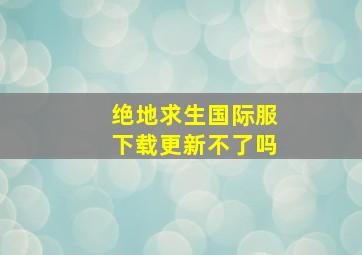 绝地求生国际服下载更新不了吗