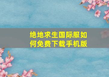 绝地求生国际服如何免费下载手机版