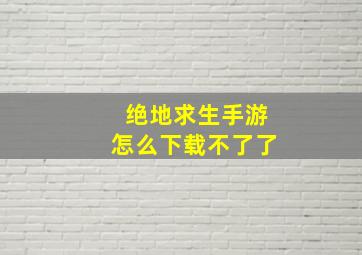 绝地求生手游怎么下载不了了