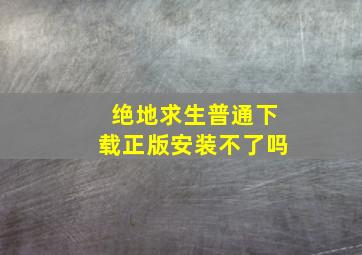 绝地求生普通下载正版安装不了吗