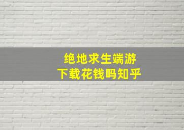 绝地求生端游下载花钱吗知乎