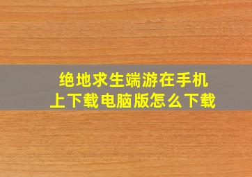 绝地求生端游在手机上下载电脑版怎么下载