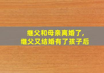 继父和母亲离婚了,继父又结婚有了孩子后