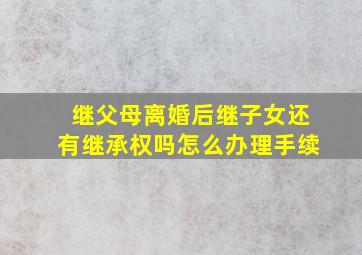 继父母离婚后继子女还有继承权吗怎么办理手续