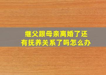 继父跟母亲离婚了还有抚养关系了吗怎么办