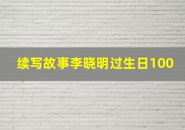 续写故事李晓明过生日100