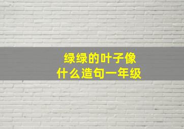 绿绿的叶子像什么造句一年级