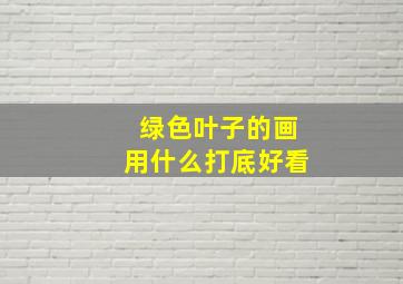 绿色叶子的画用什么打底好看