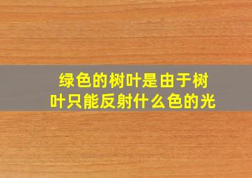 绿色的树叶是由于树叶只能反射什么色的光