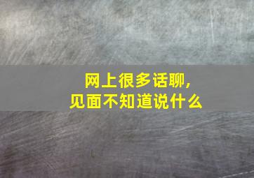 网上很多话聊,见面不知道说什么