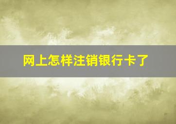 网上怎样注销银行卡了