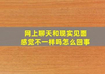 网上聊天和现实见面感觉不一样吗怎么回事