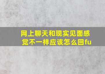 网上聊天和现实见面感觉不一样应该怎么回fu