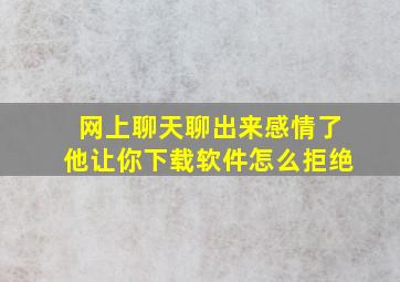 网上聊天聊出来感情了他让你下载软件怎么拒绝