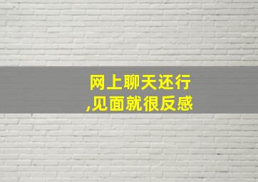 网上聊天还行,见面就很反感