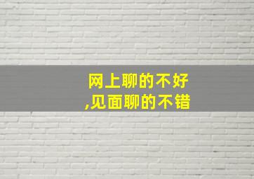 网上聊的不好,见面聊的不错