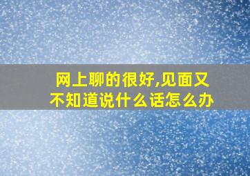 网上聊的很好,见面又不知道说什么话怎么办