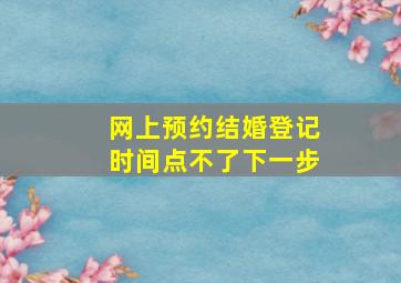 网上预约结婚登记时间点不了下一步