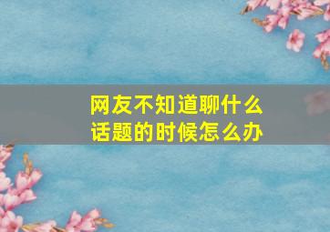 网友不知道聊什么话题的时候怎么办