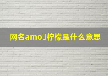 网名amoヽ柠檬是什么意思