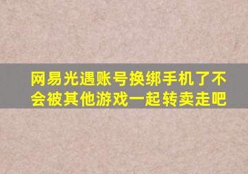 网易光遇账号换绑手机了不会被其他游戏一起转卖走吧