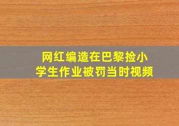 网红编造在巴黎捡小学生作业被罚当时视频