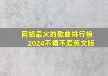 网络最火的歌曲排行榜2024不得不爱英文版