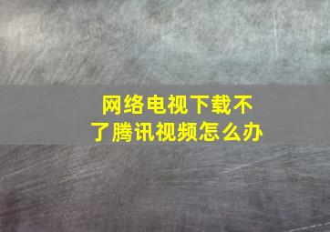 网络电视下载不了腾讯视频怎么办