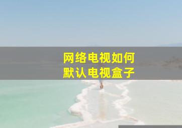 网络电视如何默认电视盒子