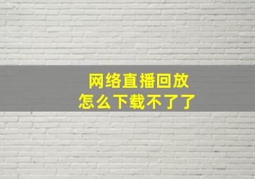 网络直播回放怎么下载不了了