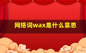 网络词wax是什么意思