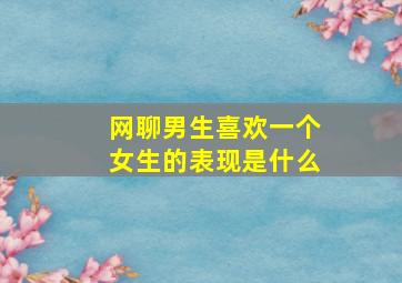 网聊男生喜欢一个女生的表现是什么