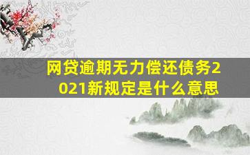 网贷逾期无力偿还债务2021新规定是什么意思