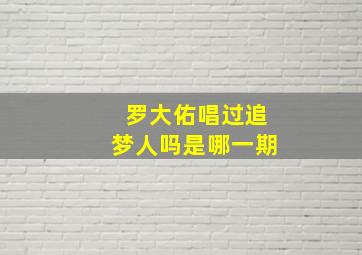 罗大佑唱过追梦人吗是哪一期