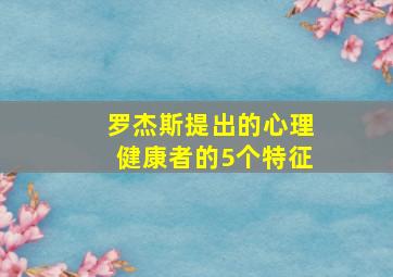 罗杰斯提出的心理健康者的5个特征