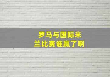 罗马与国际米兰比赛谁赢了啊