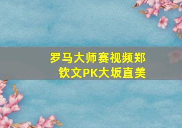 罗马大师赛视频郑钦文PK大坂直美