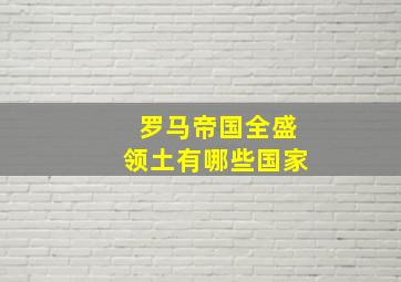 罗马帝国全盛领土有哪些国家