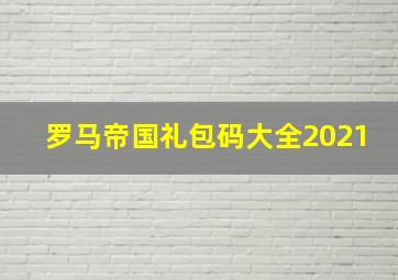 罗马帝国礼包码大全2021