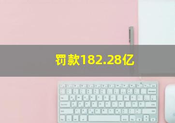 罚款182.28亿