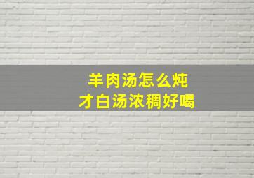 羊肉汤怎么炖才白汤浓稠好喝