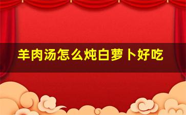 羊肉汤怎么炖白萝卜好吃