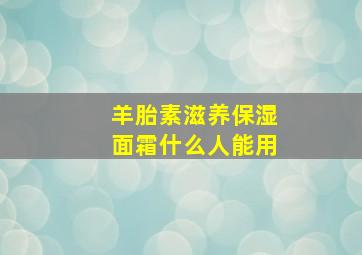 羊胎素滋养保湿面霜什么人能用