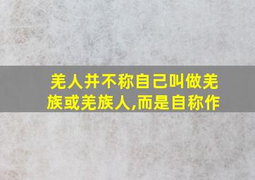 羌人并不称自己叫做羌族或羌族人,而是自称作