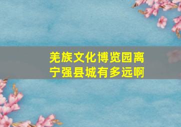 羌族文化博览园离宁强县城有多远啊