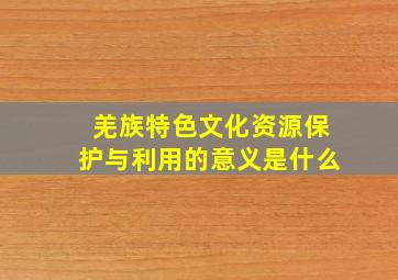 羌族特色文化资源保护与利用的意义是什么