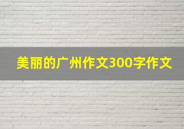 美丽的广州作文300字作文