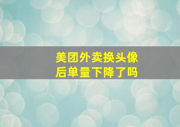 美团外卖换头像后单量下降了吗