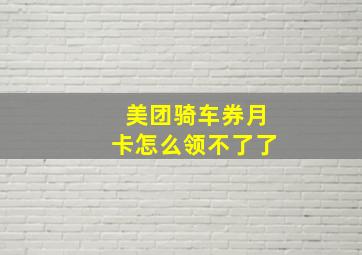 美团骑车券月卡怎么领不了了